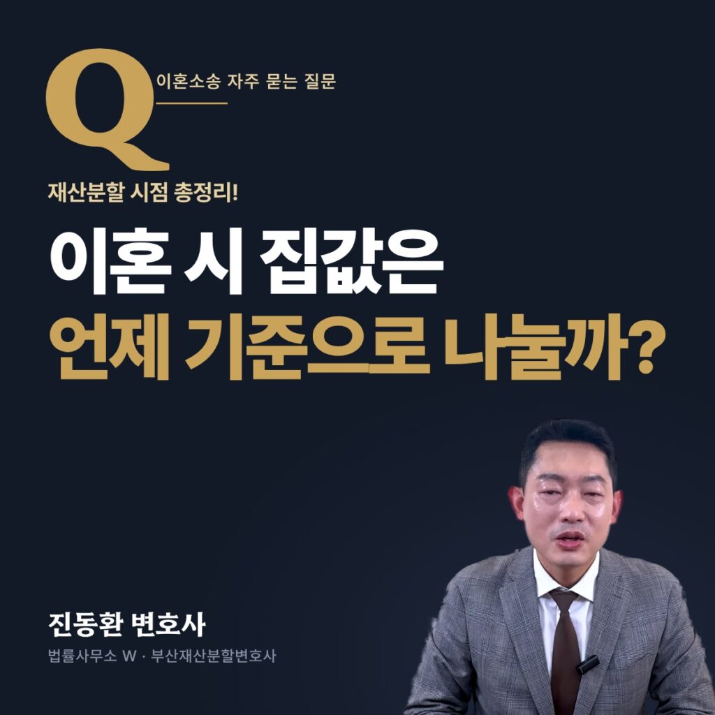 이혼 시 집값은 언제 기준으로 나눌까? - 부산재산분할변호사 진동환